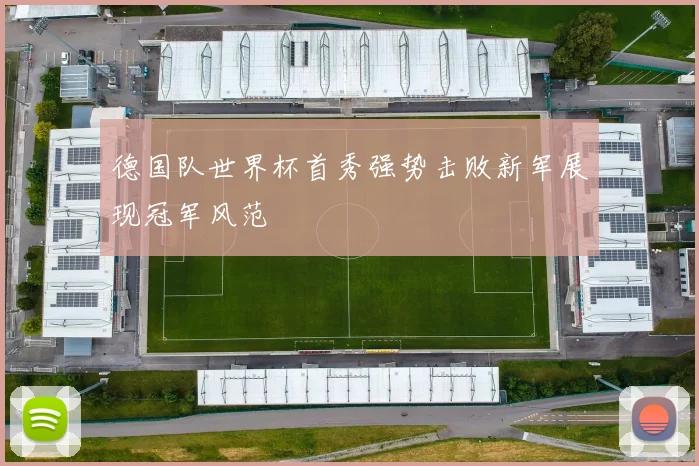 德国队世界杯首秀强势击败新军展现冠军风范