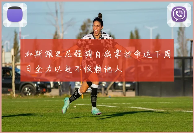 加斯佩里尼强调自我掌控命运下周日全力以赴不依赖他人