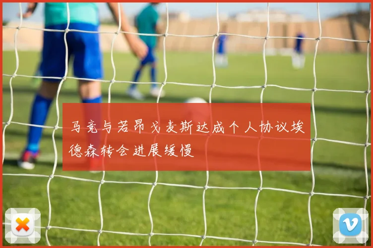 马竞与若昂戈麦斯达成个人协议埃德森转会进展缓慢