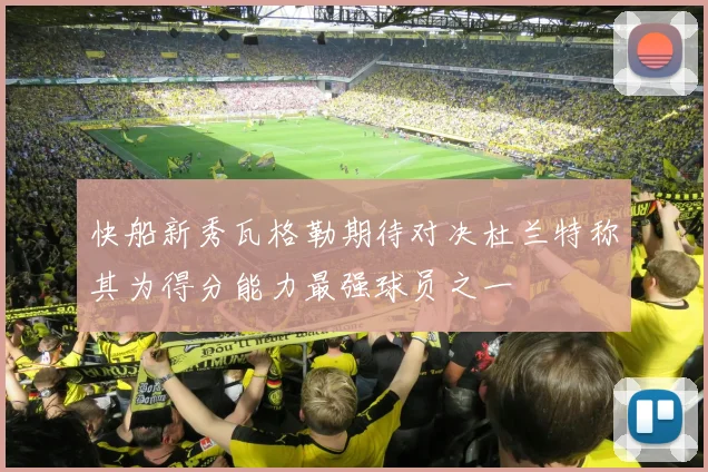 快船新秀瓦格勒期待对决杜兰特称其为得分能力最强球员之一