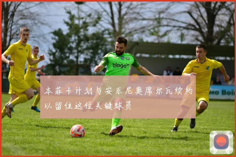 本菲卡计划与安东尼奥席尔瓦续约以留住这位关键球员