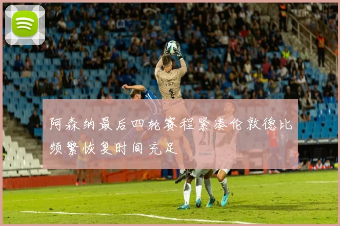 阿森纳最后四轮赛程紧凑伦敦德比频繁恢复时间充足