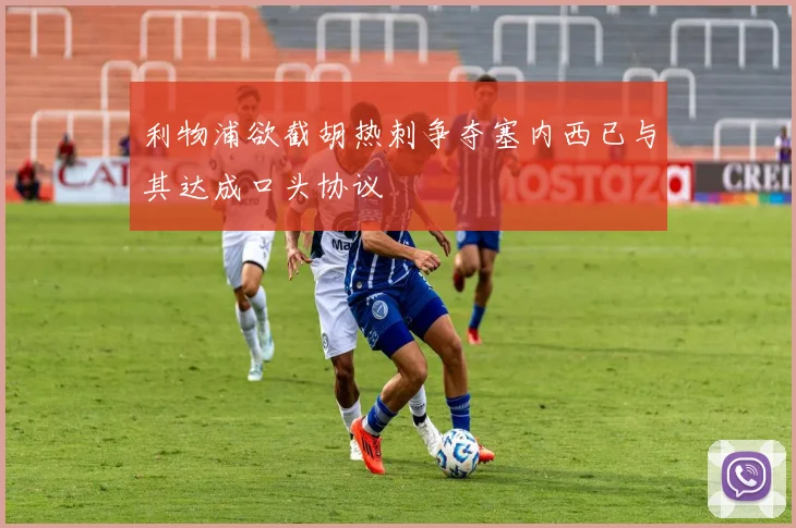 利物浦欲截胡热刺争夺塞内西已与其达成口头协议