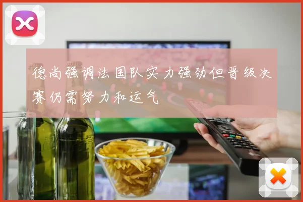 德尚强调法国队实力强劲但晋级决赛仍需努力和运气