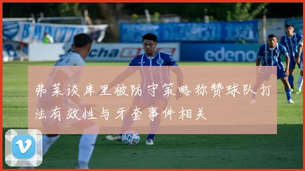 弗莱谈库里被防守策略称赞球队打法有效性与牙套事件相关