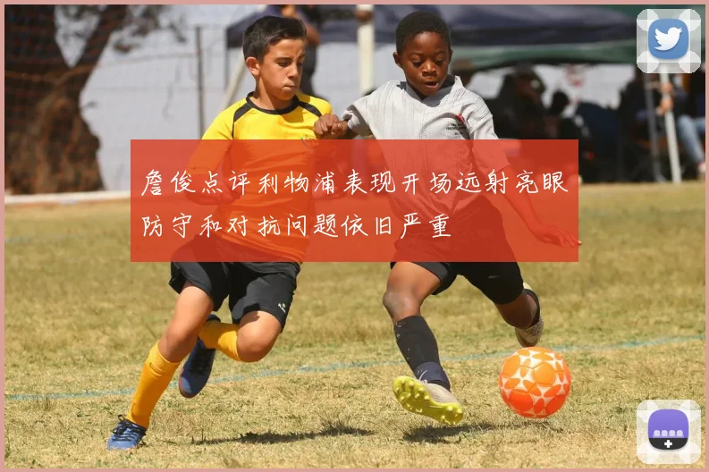 詹俊点评利物浦表现开场远射亮眼防守和对抗问题依旧严重
