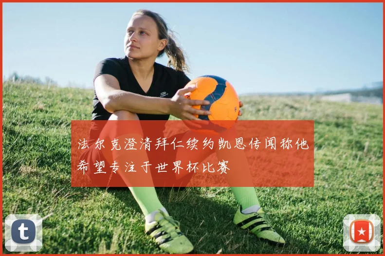 法尔克澄清拜仁续约凯恩传闻称他希望专注于世界杯比赛