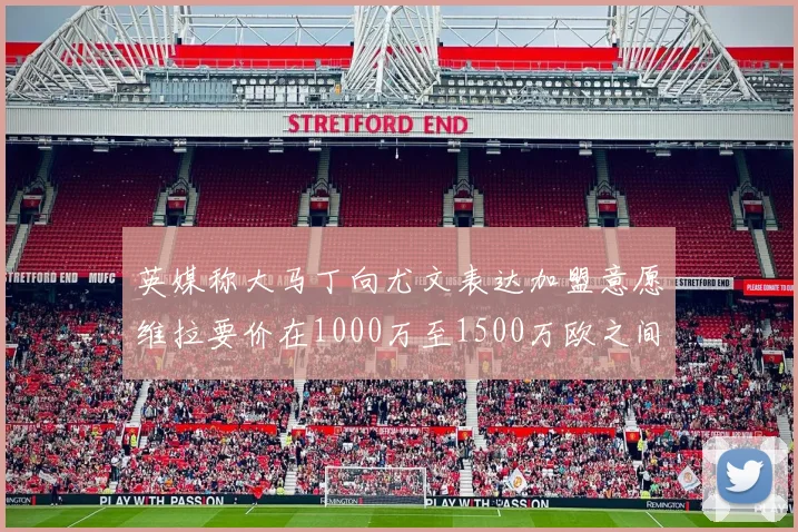 英媒称大马丁向尤文表达加盟意愿维拉要价在1000万至1500万欧之间