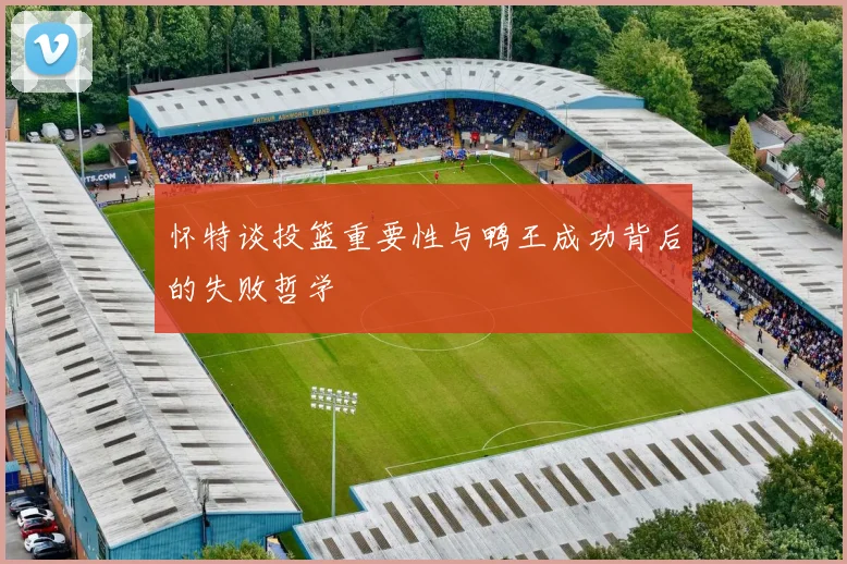 怀特谈投篮重要性与鸭王成功背后的失败哲学